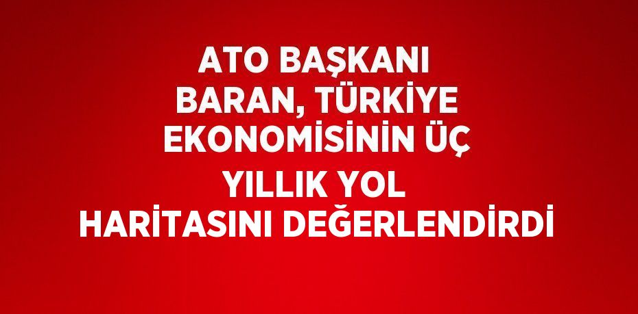 ATO BAŞKANI BARAN, TÜRKİYE EKONOMİSİNİN ÜÇ YILLIK YOL HARİTASINI DEĞERLENDİRDİ