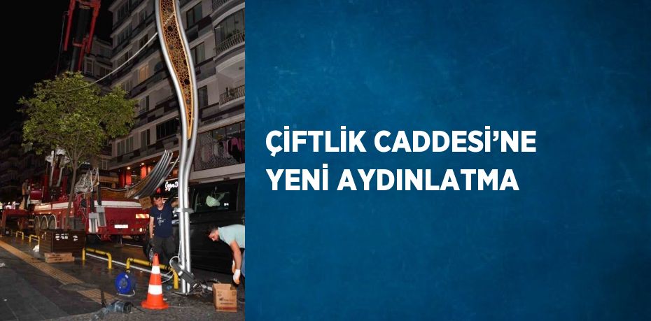 ÇİFTLİK CADDESİ’NE YENİ AYDINLATMA