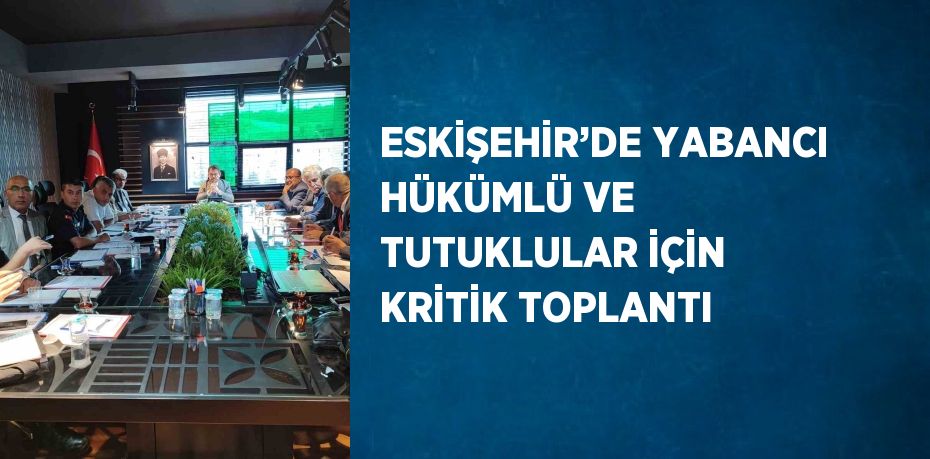 ESKİŞEHİR’DE YABANCI HÜKÜMLÜ VE TUTUKLULAR İÇİN KRİTİK TOPLANTI