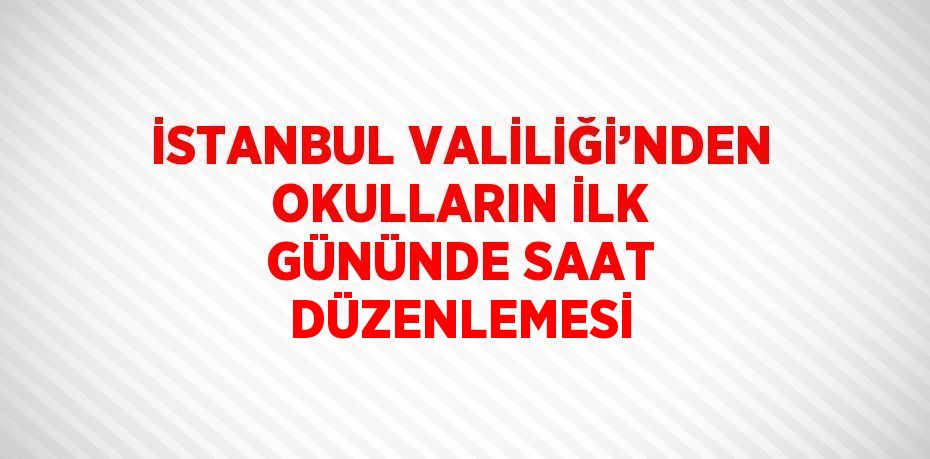 İSTANBUL VALİLİĞİ’NDEN OKULLARIN İLK GÜNÜNDE SAAT DÜZENLEMESİ