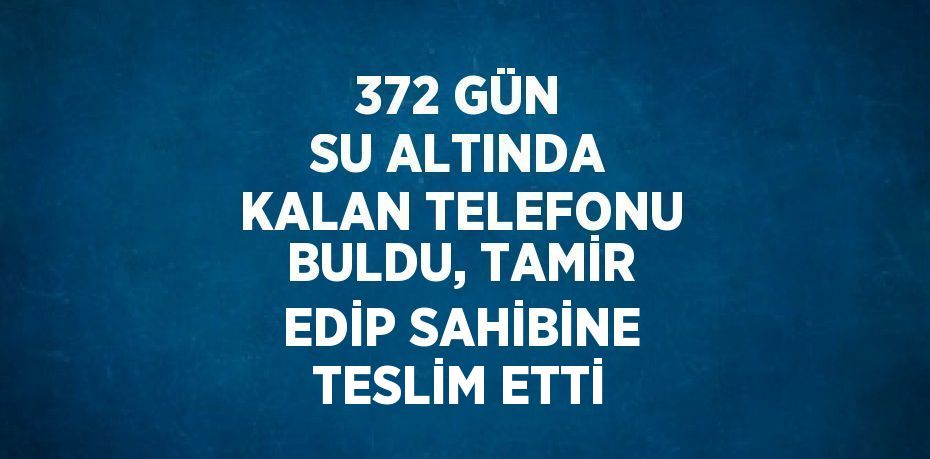 372 GÜN SU ALTINDA KALAN TELEFONU BULDU, TAMİR EDİP SAHİBİNE TESLİM ETTİ