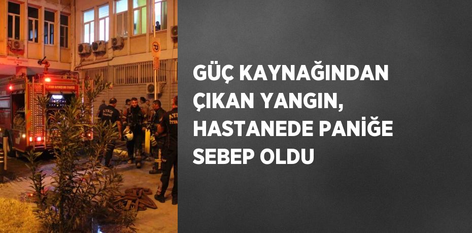 GÜÇ KAYNAĞINDAN ÇIKAN YANGIN, HASTANEDE PANİĞE SEBEP OLDU