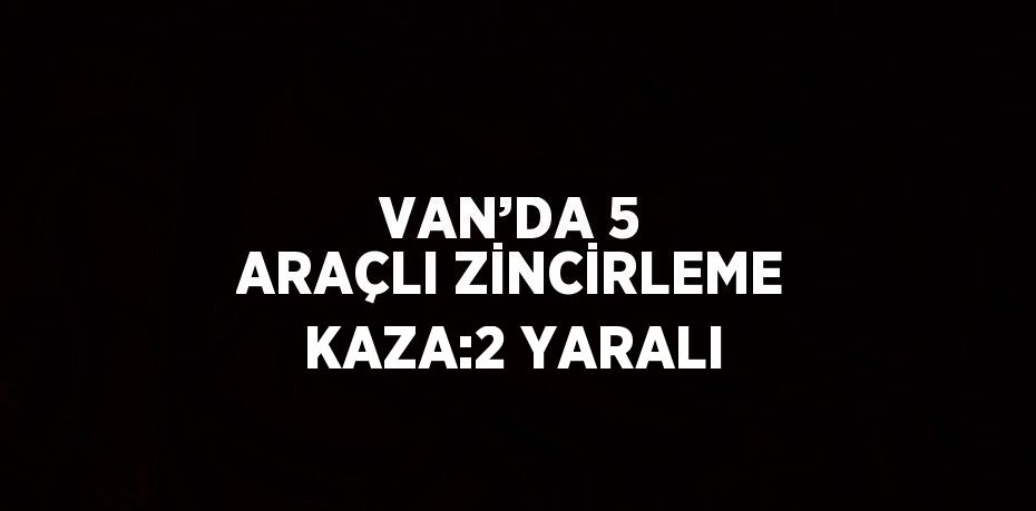 VAN’DA 5 ARAÇLI ZİNCİRLEME KAZA:2 YARALI