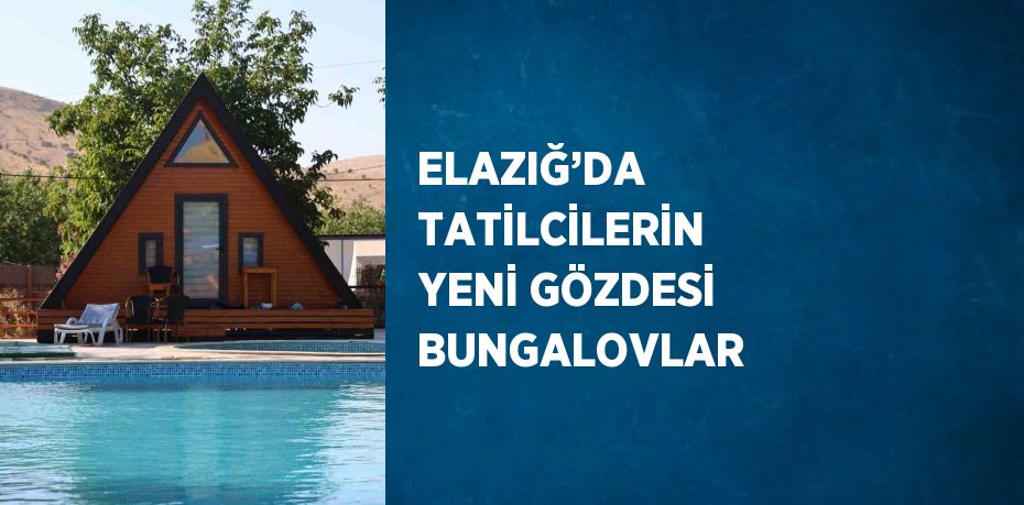 ELAZIĞ’DA TATİLCİLERİN YENİ GÖZDESİ BUNGALOVLAR