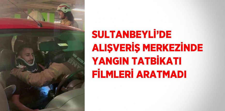 SULTANBEYLİ’DE  ALIŞVERİŞ MERKEZİNDE YANGIN TATBİKATI FİLMLERİ ARATMADI