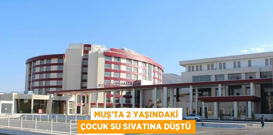 MUŞ’TA 2 YAŞINDAKİ ÇOCUK SU SIVATINA DÜŞTÜ