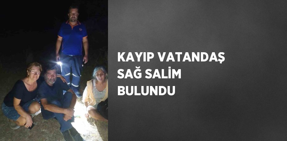 KAYIP VATANDAŞ SAĞ SALİM BULUNDU