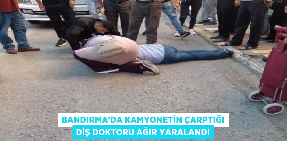 BANDIRMA’DA KAMYONETİN ÇARPTIĞI DİŞ DOKTORU AĞIR YARALANDI