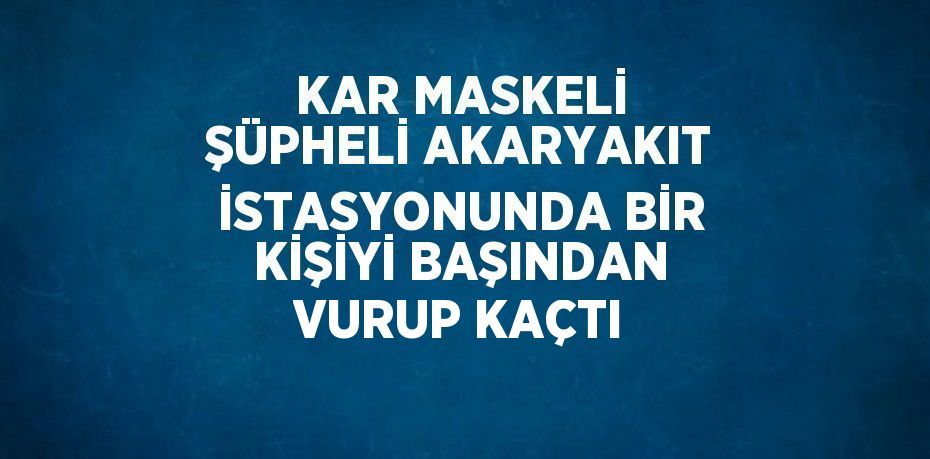 KAR MASKELİ ŞÜPHELİ AKARYAKIT İSTASYONUNDA BİR KİŞİYİ BAŞINDAN VURUP KAÇTI