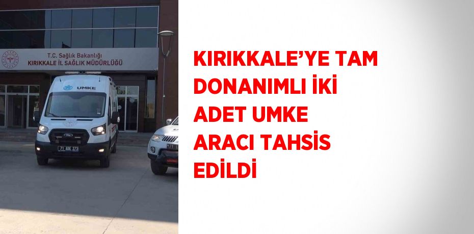 KIRIKKALE’YE TAM DONANIMLI İKİ ADET UMKE ARACI TAHSİS EDİLDİ