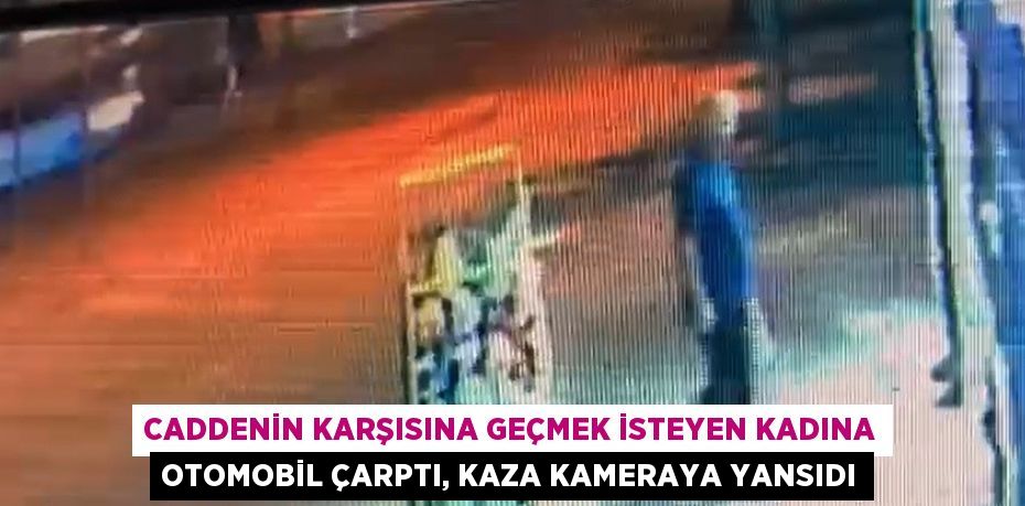 CADDENİN KARŞISINA GEÇMEK İSTEYEN KADINA OTOMOBİL ÇARPTI, KAZA KAMERAYA YANSIDI