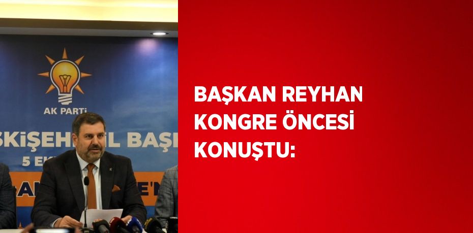 BAŞKAN REYHAN KONGRE ÖNCESİ KONUŞTU: