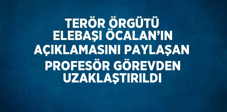 TERÖR ÖRGÜTÜ ELEBAŞI ÖCALAN’IN AÇIKLAMASINI PAYLAŞAN PROFESÖR GÖREVDEN UZAKLAŞTIRILDI