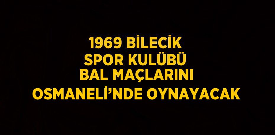 1969 BİLECİK SPOR KULÜBÜ BAL MAÇLARINI OSMANELİ’NDE OYNAYACAK