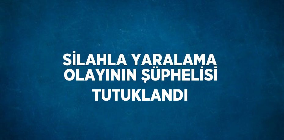 SİLAHLA YARALAMA OLAYININ ŞÜPHELİSİ TUTUKLANDI