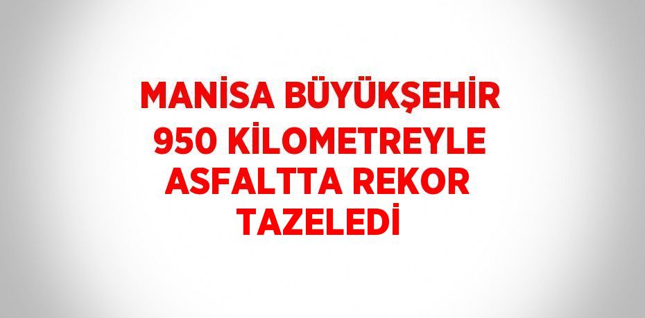 MANİSA BÜYÜKŞEHİR 950 KİLOMETREYLE ASFALTTA REKOR TAZELEDİ