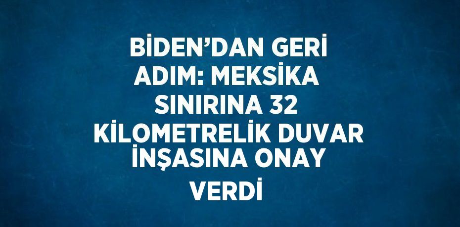 BİDEN’DAN GERİ ADIM: MEKSİKA SINIRINA 32 KİLOMETRELİK DUVAR İNŞASINA ONAY VERDİ