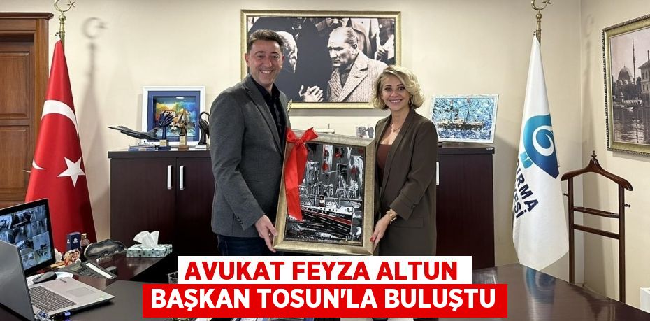 AVUKAT FEYZA ALTUN BAŞKAN TOSUN’LA BULUŞTU