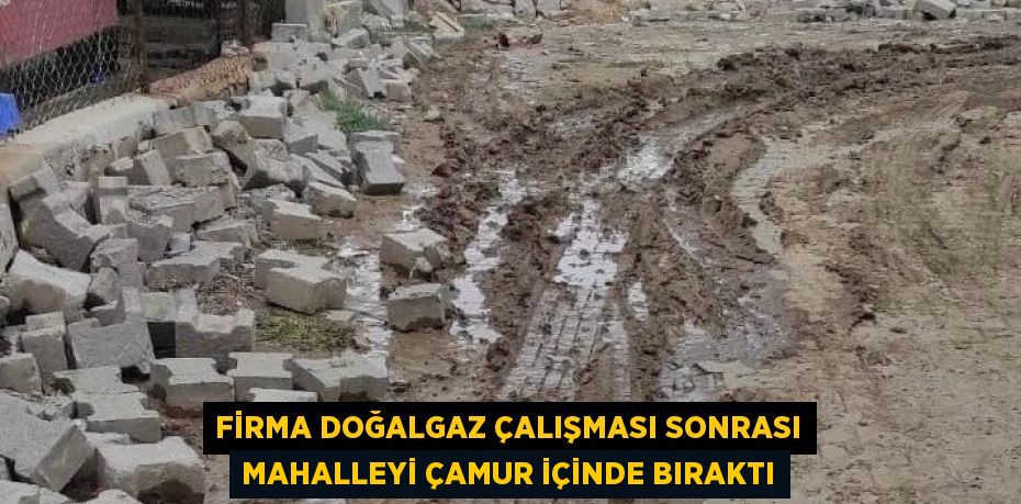 FİRMA DOĞALGAZ ÇALIŞMASI SONRASI MAHALLEYİ ÇAMUR İÇİNDE BIRAKTI