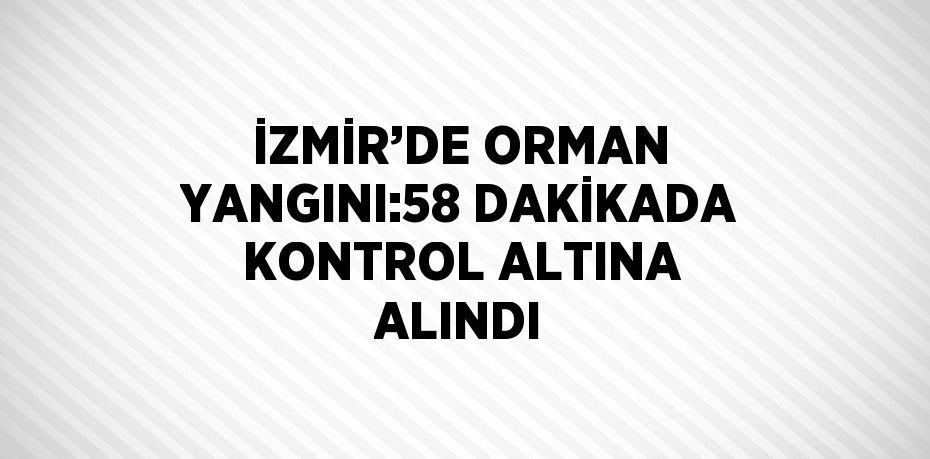 İZMİR’DE ORMAN YANGINI:58 DAKİKADA KONTROL ALTINA ALINDI