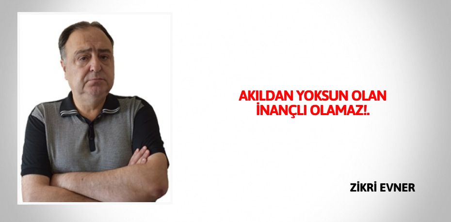 AKILDAN YOKSUN OLAN İNANÇLI OLAMAZ!.