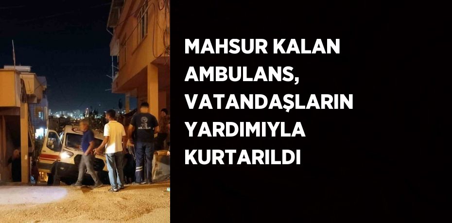 MAHSUR KALAN AMBULANS, VATANDAŞLARIN YARDIMIYLA KURTARILDI