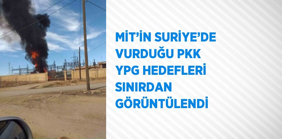 MİT’İN SURİYE’DE VURDUĞU PKK YPG HEDEFLERİ SINIRDAN GÖRÜNTÜLENDİ