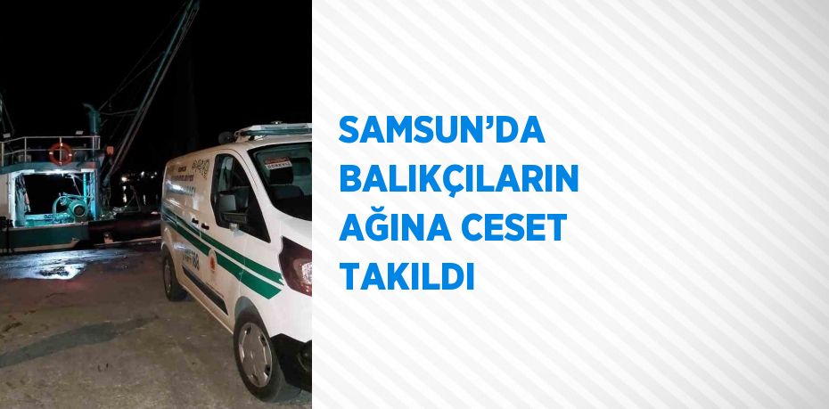 SAMSUN’DA BALIKÇILARIN AĞINA CESET TAKILDI