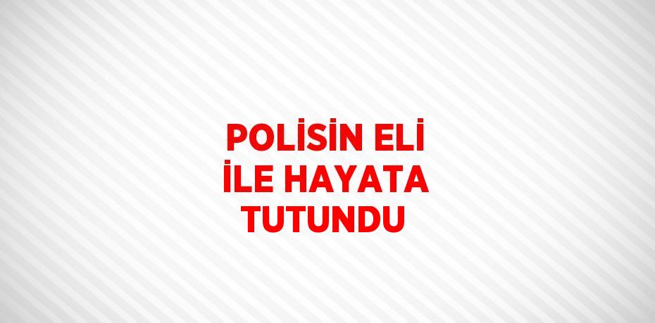 POLİSİN ELİ İLE HAYATA TUTUNDU