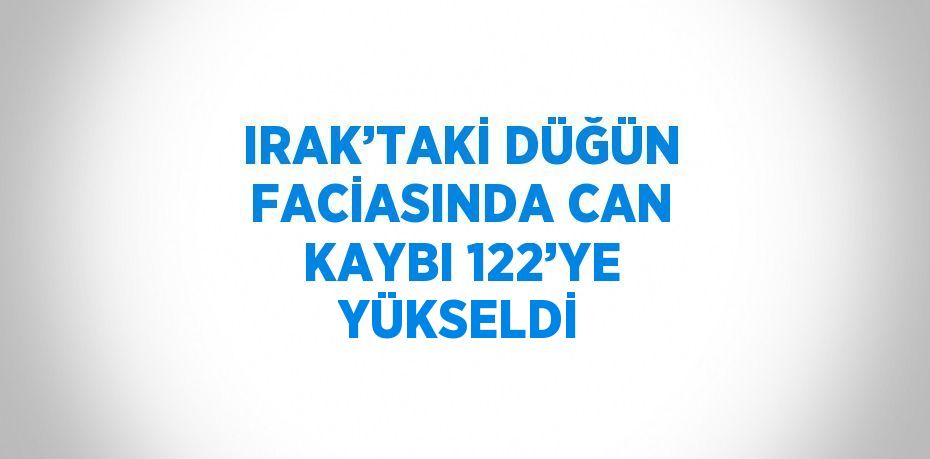 IRAK’TAKİ DÜĞÜN FACİASINDA CAN KAYBI 122’YE YÜKSELDİ