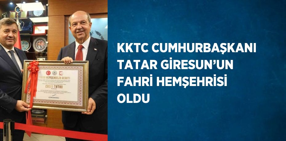 KKTC CUMHURBAŞKANI TATAR GİRESUN’UN FAHRİ HEMŞEHRİSİ OLDU