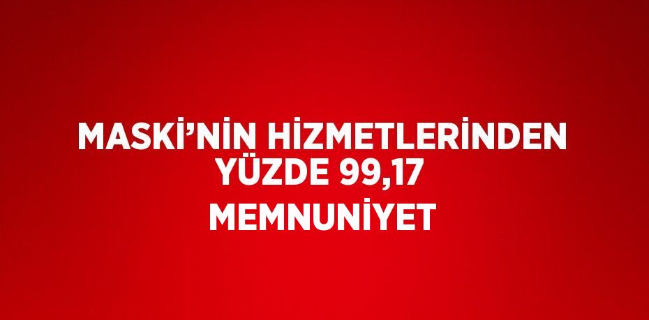 MASKİ’NİN HİZMETLERİNDEN YÜZDE 99,17 MEMNUNİYET