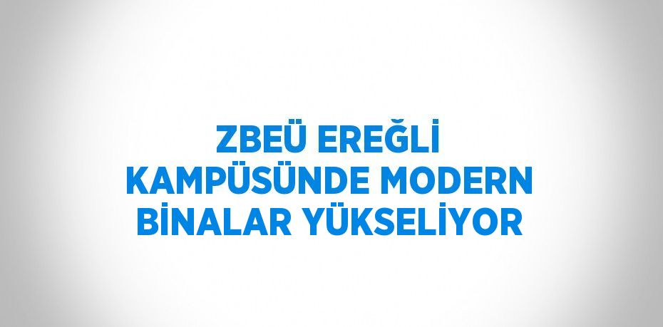 ZBEÜ EREĞLİ KAMPÜSÜNDE MODERN BİNALAR YÜKSELİYOR