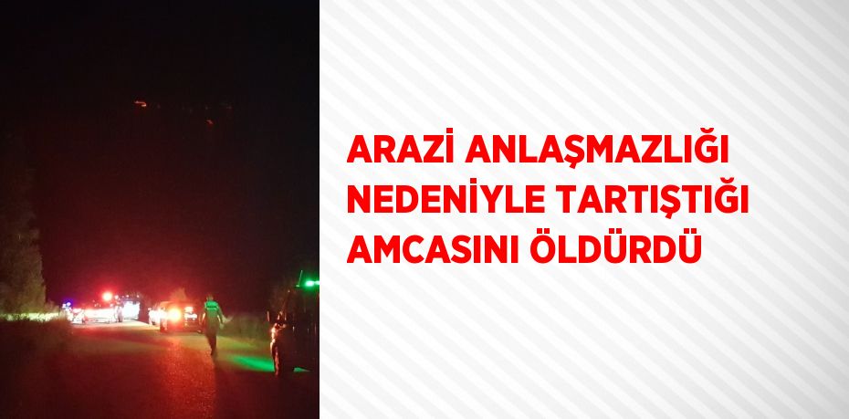 ARAZİ ANLAŞMAZLIĞI NEDENİYLE TARTIŞTIĞI AMCASINI ÖLDÜRDÜ