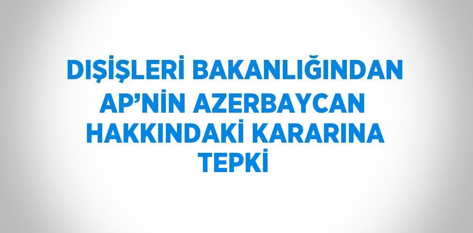 DIŞİŞLERİ BAKANLIĞINDAN AP’NİN AZERBAYCAN HAKKINDAKİ KARARINA TEPKİ