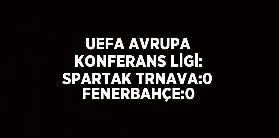 UEFA AVRUPA KONFERANS LİGİ: SPARTAK TRNAVA:0 FENERBAHÇE:0