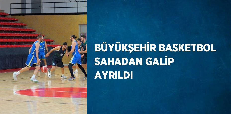 BÜYÜKŞEHİR BASKETBOL SAHADAN GALİP AYRILDI