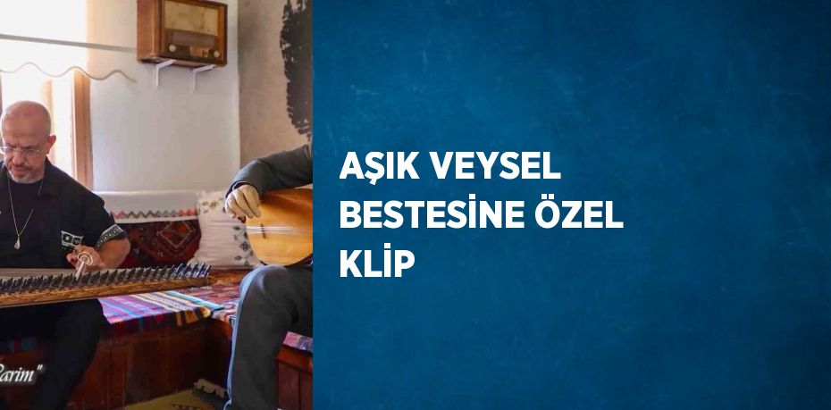 AŞIK VEYSEL BESTESİNE ÖZEL KLİP