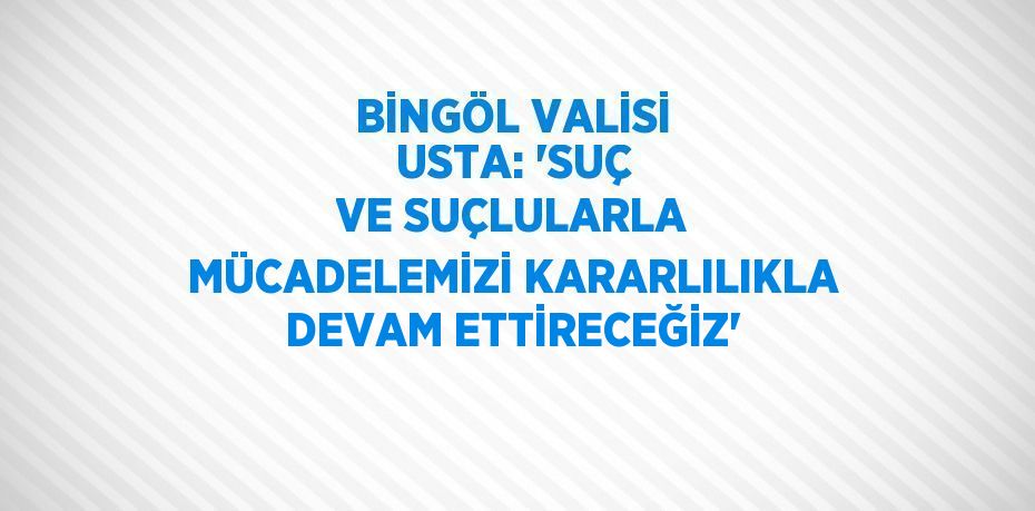 BİNGÖL VALİSİ USTA: 'SUÇ VE SUÇLULARLA MÜCADELEMİZİ KARARLILIKLA DEVAM ETTİRECEĞİZ'