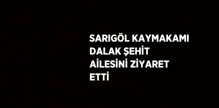 SARIGÖL KAYMAKAMI DALAK ŞEHİT AİLESİNİ ZİYARET ETTİ