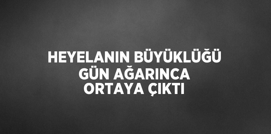 HEYELANIN BÜYÜKLÜĞÜ GÜN AĞARINCA ORTAYA ÇIKTI