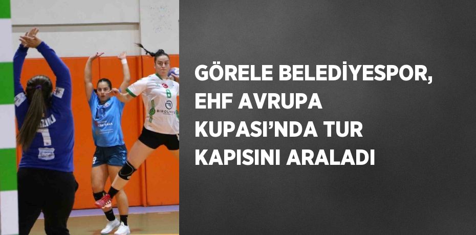 GÖRELE BELEDİYESPOR, EHF AVRUPA KUPASI’NDA TUR KAPISINI ARALADI