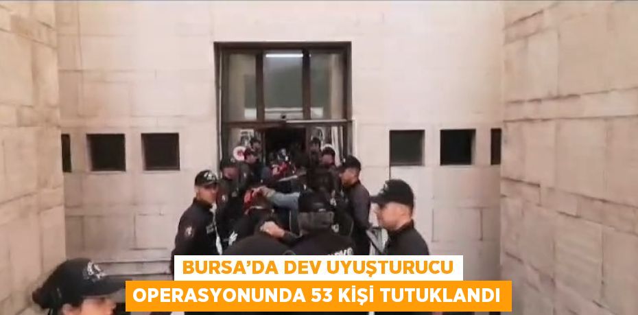 BURSA’DA DEV UYUŞTURUCU OPERASYONUNDA 53 KİŞİ TUTUKLANDI