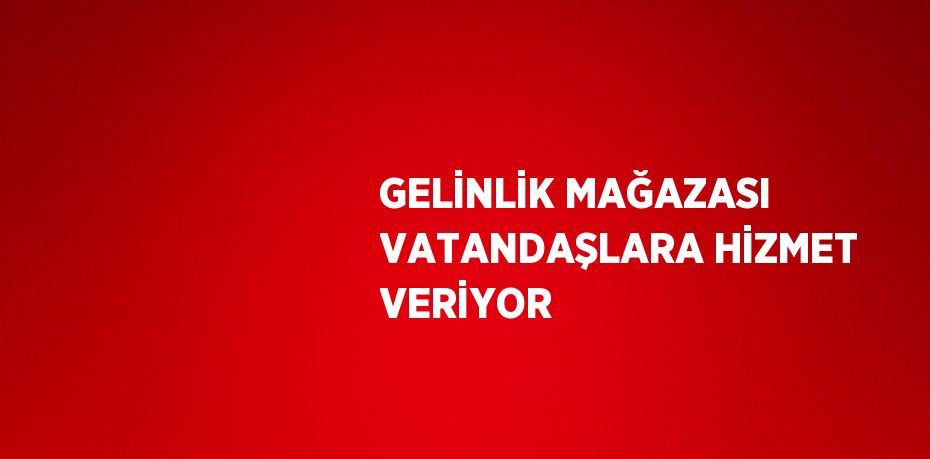 GELİNLİK MAĞAZASI VATANDAŞLARA HİZMET VERİYOR