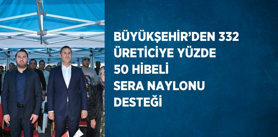 BÜYÜKŞEHİR’DEN 332 ÜRETİCİYE YÜZDE 50 HİBELİ SERA NAYLONU DESTEĞİ