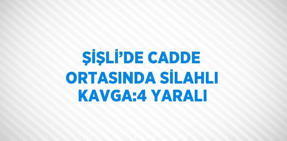 ŞİŞLİ’DE CADDE ORTASINDA SİLAHLI KAVGA:4 YARALI