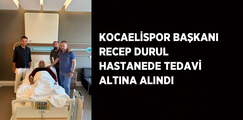 KOCAELİSPOR BAŞKANI RECEP DURUL HASTANEDE TEDAVİ ALTINA ALINDI