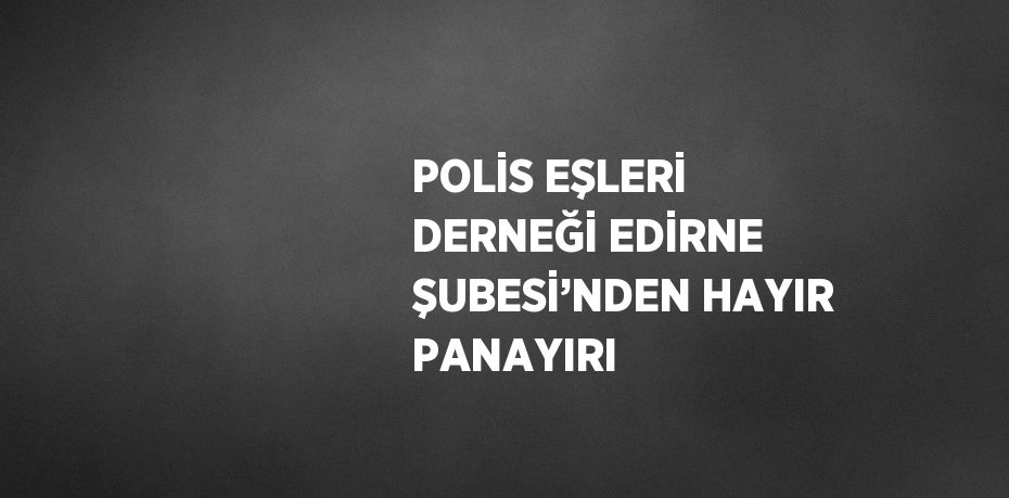 POLİS EŞLERİ DERNEĞİ EDİRNE ŞUBESİ’NDEN HAYIR PANAYIRI