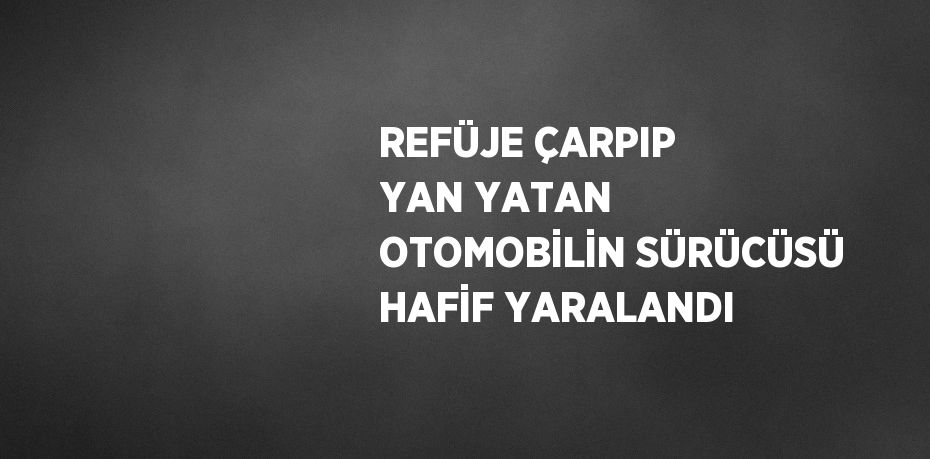 REFÜJE ÇARPIP YAN YATAN OTOMOBİLİN SÜRÜCÜSÜ HAFİF YARALANDI