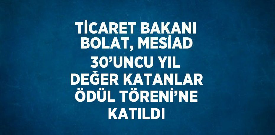 TİCARET BAKANI BOLAT, MESİAD 30’UNCU YIL DEĞER KATANLAR ÖDÜL TÖRENİ’NE KATILDI